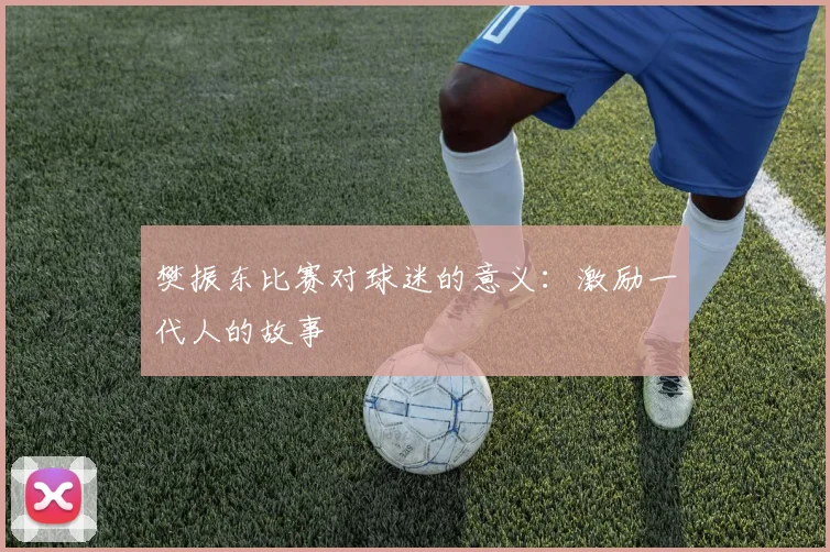樊振东比赛对球迷的意义：激励一代人的故事