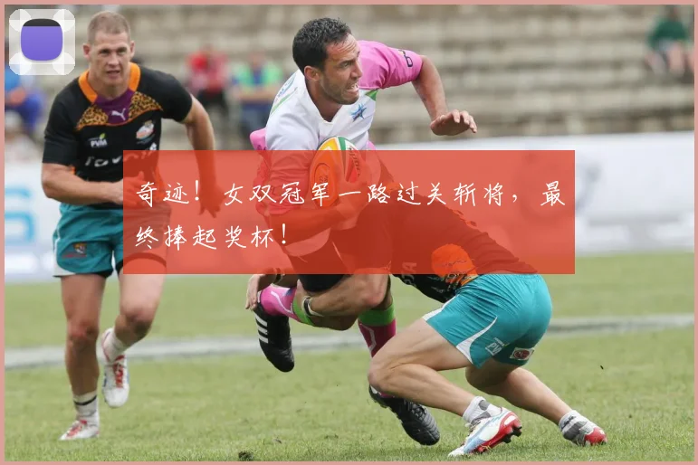奇迹!女双冠军一路过关斩将,最终捧起奖杯!