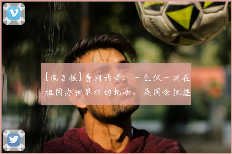 [流言板]普利西奇：一生仅一次在祖国办世界杯的机会，美国会把握它