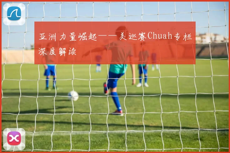 亚洲力量崛起——美巡赛Chuah专栏深度解读