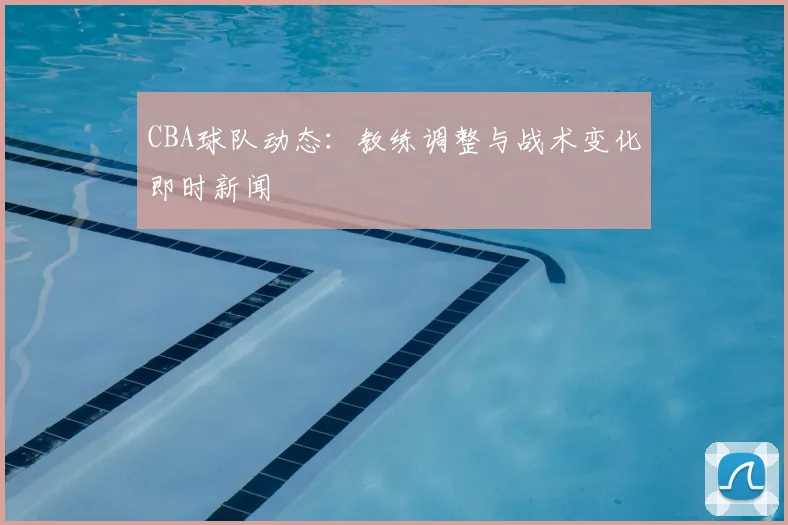 CBA球队动态：教练调整与战术变化即时新闻