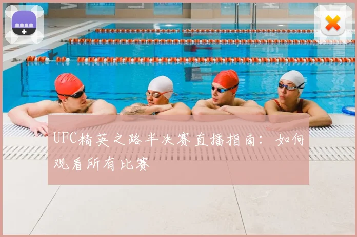 UFC精英之路半决赛直播指南：如何观看所有比赛