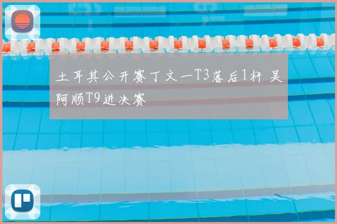 土耳其公开赛丁文一T3落后1杆 吴阿顺T9进决赛