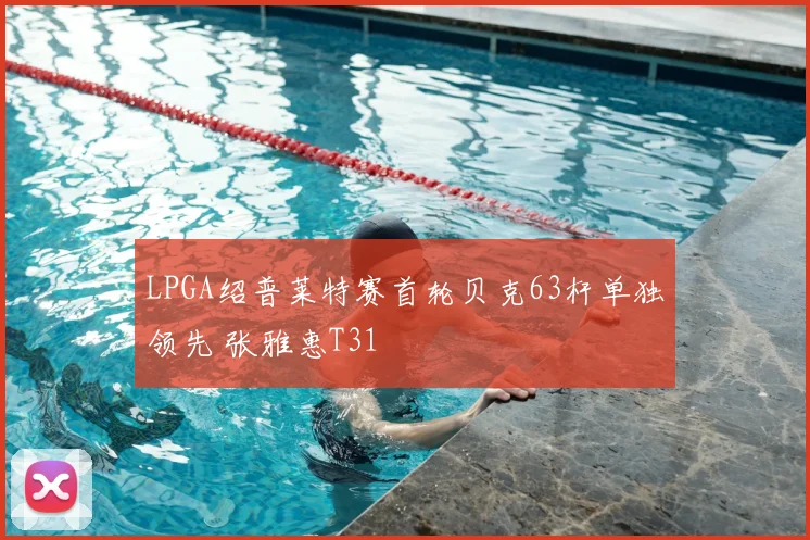 LPGA绍普莱特赛首轮贝克63杆单独领先 张雅惠T31
