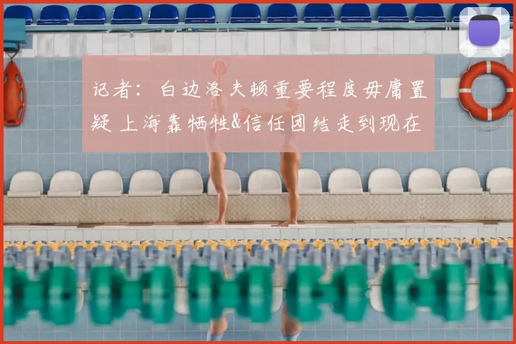 记者：白边洛夫顿重要程度毋庸置疑 上海靠牺牲&信任团结走到现在