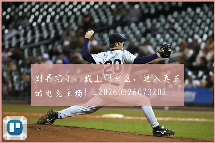 别再宅了，戴上VR头盔，进入真正的电竞主场！_20260526073202