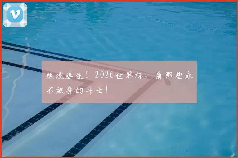 绝境逢生！2026世界杯，看那些永不放弃的斗士！