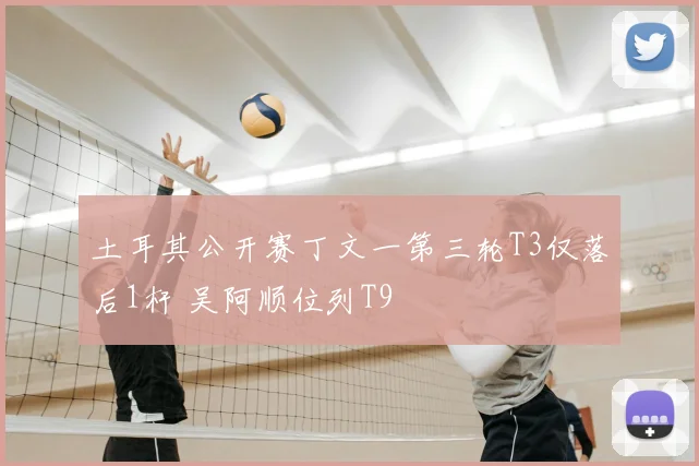 土耳其公开赛丁文一第三轮T3仅落后1杆 吴阿顺位列T9