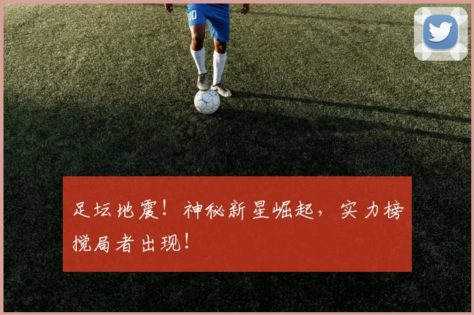 足坛地震！神秘新星崛起，实力榜搅局者出现！