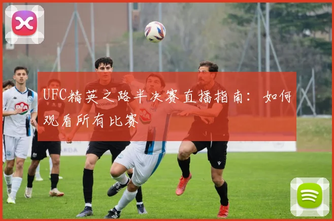 UFC精英之路半决赛直播指南：如何观看所有比赛