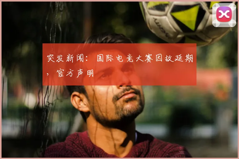 突发新闻：国际电竞大赛因故延期，官方声明