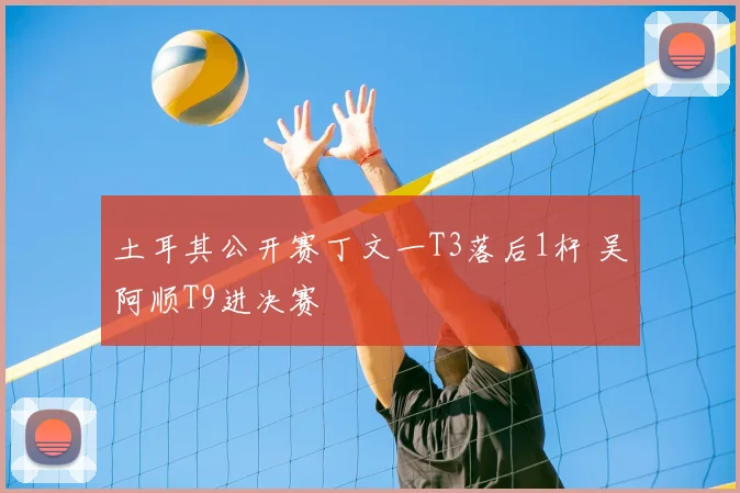 土耳其公开赛丁文一T3落后1杆 吴阿顺T9进决赛
