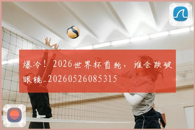 爆冷！2026世界杯首轮，谁会跌破眼镜_20260526085315