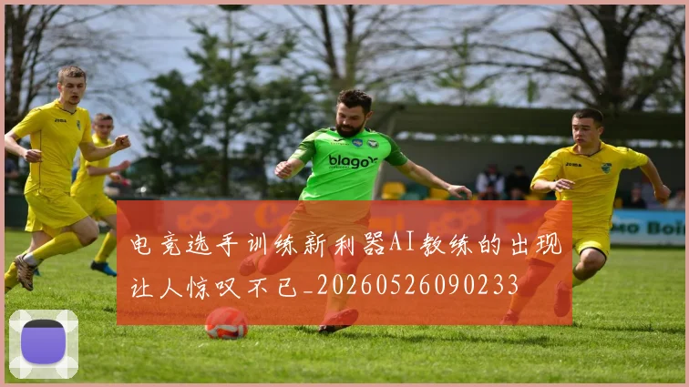 电竞选手训练新利器AI教练的出现让人惊叹不已_20260526090233