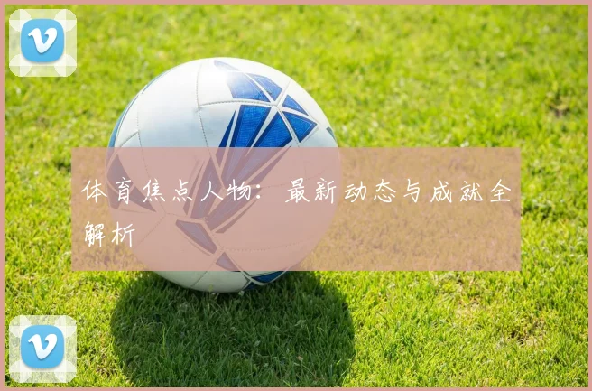 体育焦点人物：最新动态与成就全解析