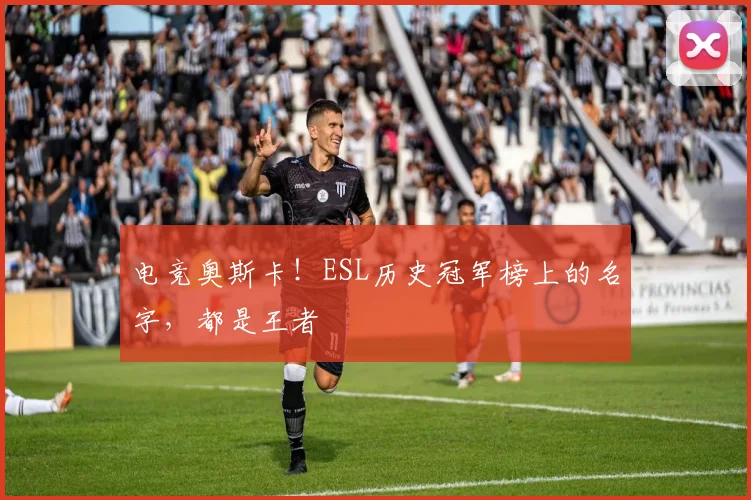 电竞奥斯卡！ESL历史冠军榜上的名字，都是王者