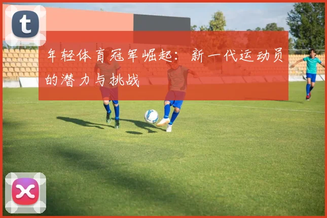 年轻体育冠军崛起：新一代运动员的潜力与挑战