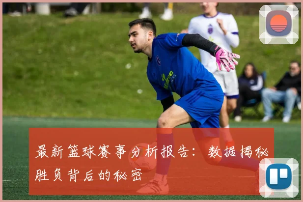 最新篮球赛事分析报告：数据揭秘胜负背后的秘密