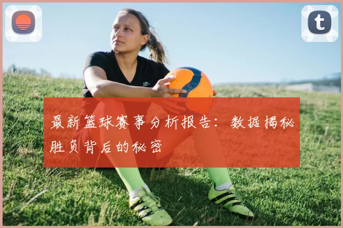 最新篮球赛事分析报告：数据揭秘胜负背后的秘密