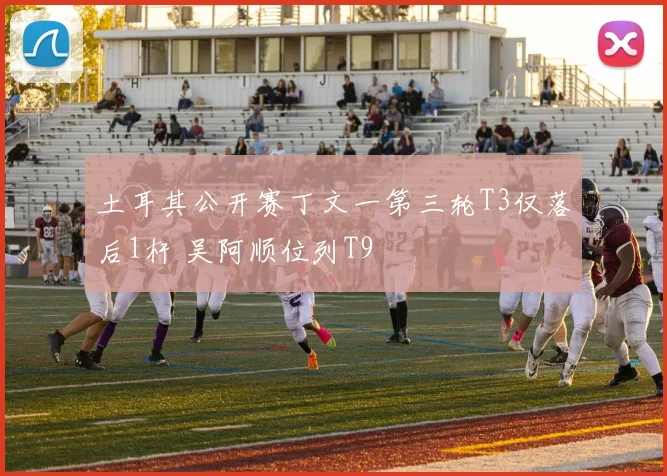 土耳其公开赛丁文一第三轮T3仅落后1杆 吴阿顺位列T9